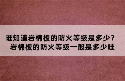 谁知道岩棉板的防火等级是多少？ 岩棉板的防火等级一般是多少哇